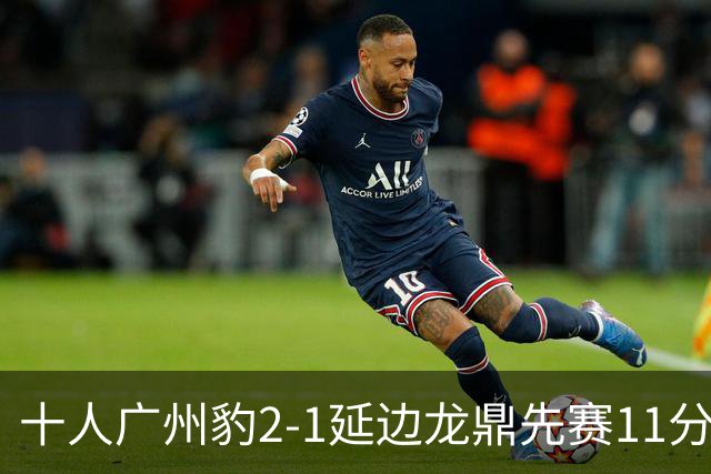 十人广州豹2-1延边龙鼎先赛11分领跑 尼康点射+造乌龙卡洛斯染红